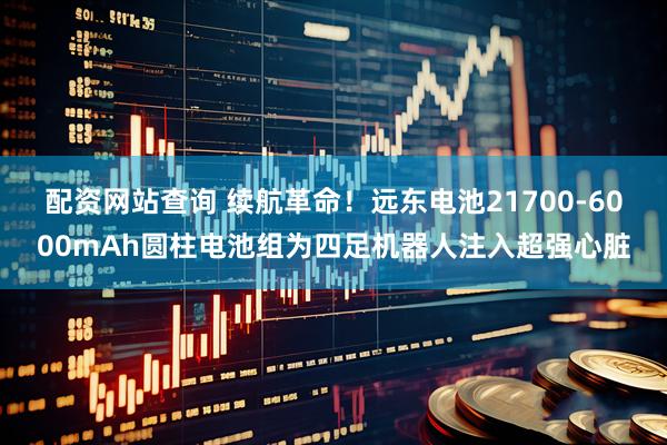 配资网站查询 续航革命！远东电池21700-6000mAh圆柱电池组为四足机器人注入超强心脏