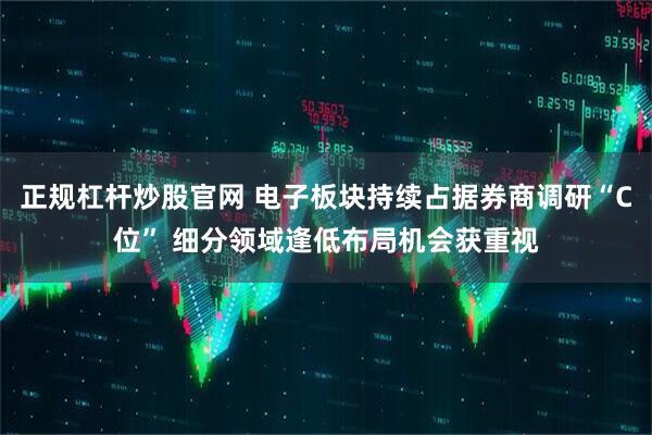 正规杠杆炒股官网 电子板块持续占据券商调研“C位” 细分领域逢低布局机会获重视