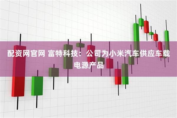 配资网官网 富特科技：公司为小米汽车供应车载电源产品