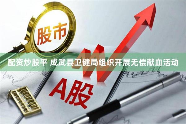配资炒股平 成武县卫健局组织开展无偿献血活动