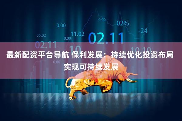 最新配资平台导航 保利发展：持续优化投资布局 实现可持续发展