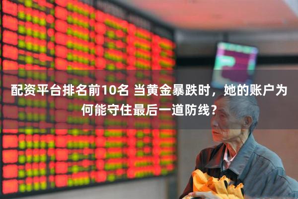 配资平台排名前10名 当黄金暴跌时，她的账户为何能守住最后一道防线？