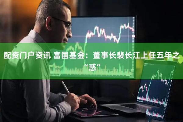 配资门户资讯 富国基金：董事长裴长江上任五年之“惑”