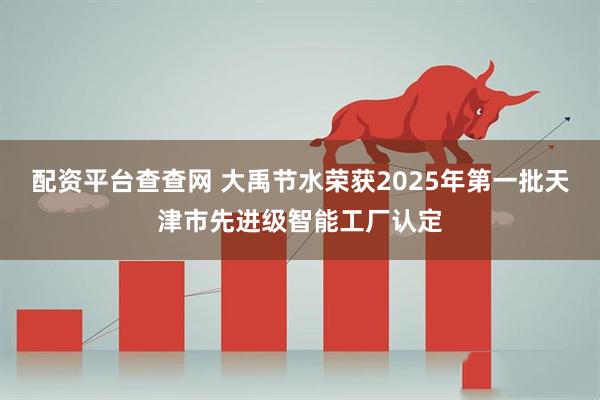 配资平台查查网 大禹节水荣获2025年第一批天津市先进级智能工厂认定