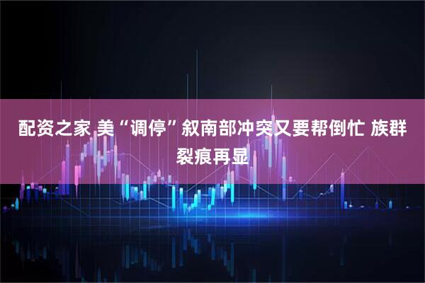 配资之家 美“调停”叙南部冲突又要帮倒忙 族群裂痕再显