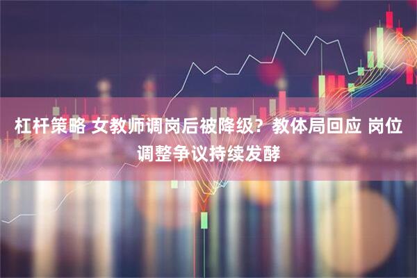 杠杆策略 女教师调岗后被降级？教体局回应 岗位调整争议持续发酵