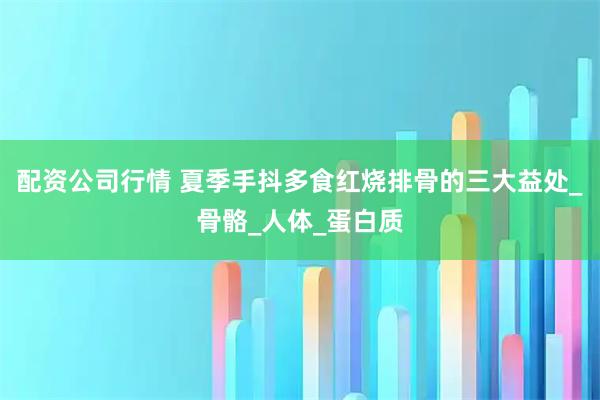 配资公司行情 夏季手抖多食红烧排骨的三大益处_骨骼_人体_蛋白质