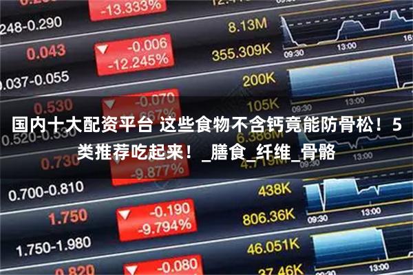 国内十大配资平台 这些食物不含钙竟能防骨松！5类推荐吃起来！_膳食_纤维_骨骼