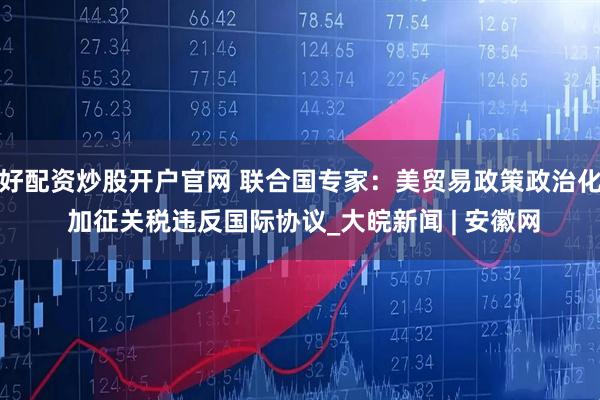 好配资炒股开户官网 联合国专家：美贸易政策政治化 加征关税违反国际协议_大皖新闻 | 安徽网