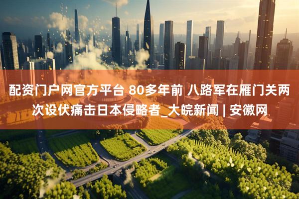 配资门户网官方平台 80多年前 八路军在雁门关两次设伏痛击日本侵略者_大皖新闻 | 安徽网