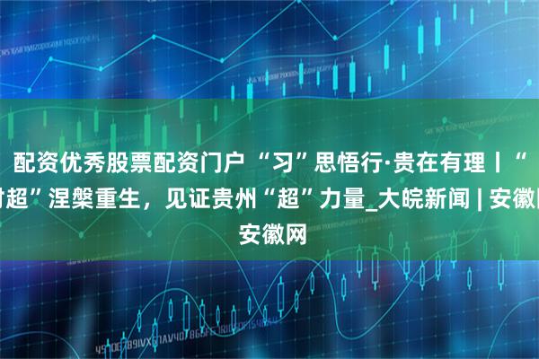 配资优秀股票配资门户 “习”思悟行·贵在有理丨“村超”涅槃重生，见证贵州“超”力量_大皖新闻 | 安徽网