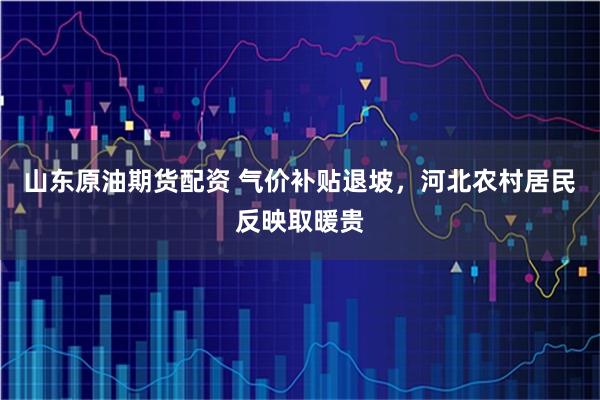 山东原油期货配资 气价补贴退坡，河北农村居民反映取暖贵