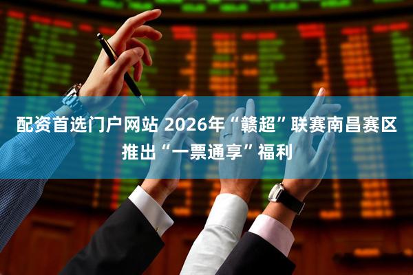 配资首选门户网站 2026年“赣超”联赛南昌赛区推出“一票通享”福利