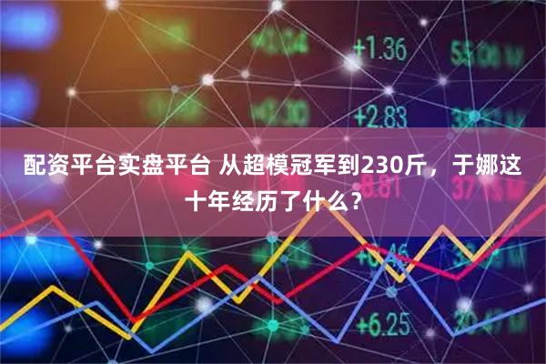 配资平台实盘平台 从超模冠军到230斤，于娜这十年经历了什么？