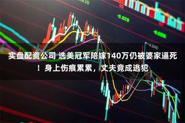 实盘配资公司 选美冠军陪嫁140万仍被婆家逼死！身上伤痕累累，丈夫竟成逃犯