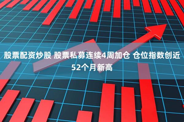 股票配资炒股 股票私募连续4周加仓 仓位指数创近52个月新高