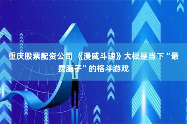 重庆股票配资公司 《漫威斗魂》大概是当下“最费脑子”的格斗游戏