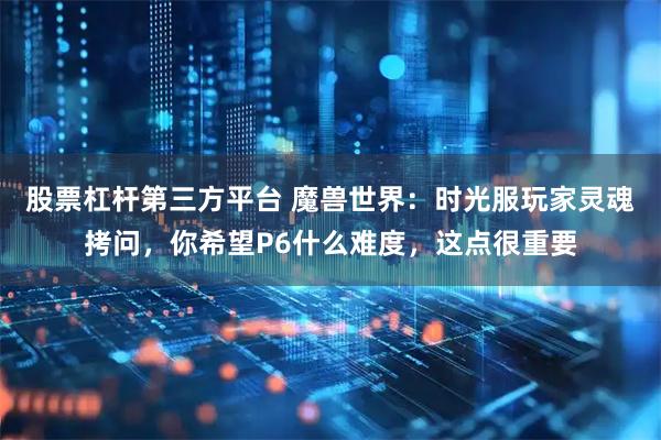 股票杠杆第三方平台 魔兽世界:时光服玩家灵魂拷问,你希望P6什么难度,这点很重要