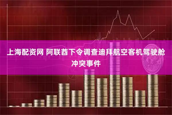 上海配资网 阿联酋下令调查迪拜航空客机驾驶舱冲突事件