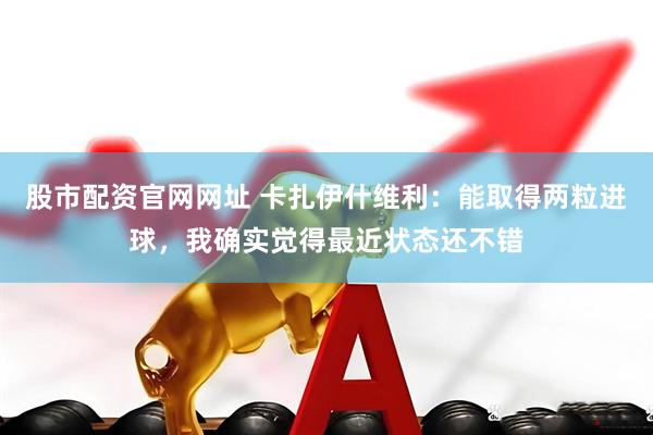 股市配资官网网址 卡扎伊什维利：能取得两粒进球，我确实觉得最近状态还不错
