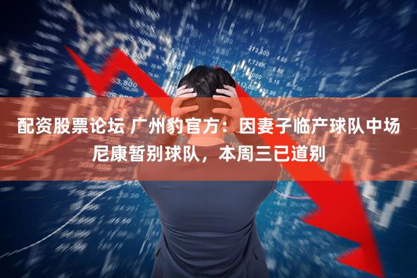 配资股票论坛 广州豹官方：因妻子临产球队中场尼康暂别球队，本周三已道别